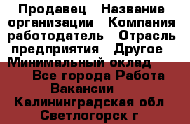 Продавец › Название организации ­ Компания-работодатель › Отрасль предприятия ­ Другое › Минимальный оклад ­ 6 000 - Все города Работа » Вакансии   . Калининградская обл.,Светлогорск г.